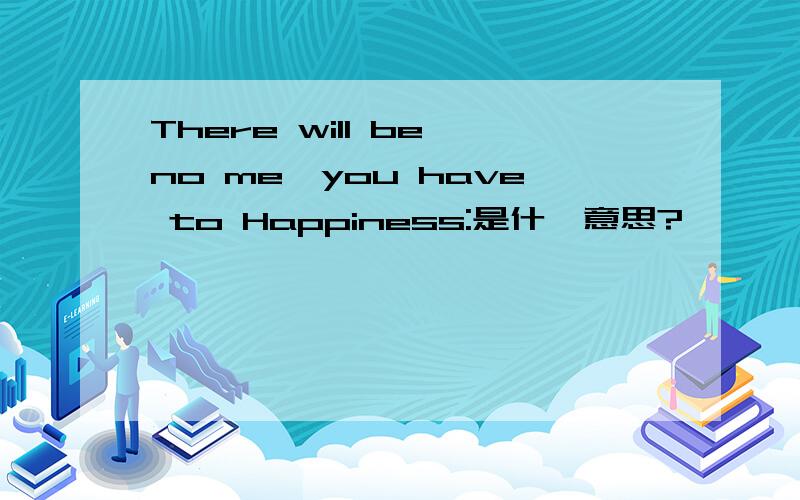 There will be no me,you have to Happiness:是什麼意思?