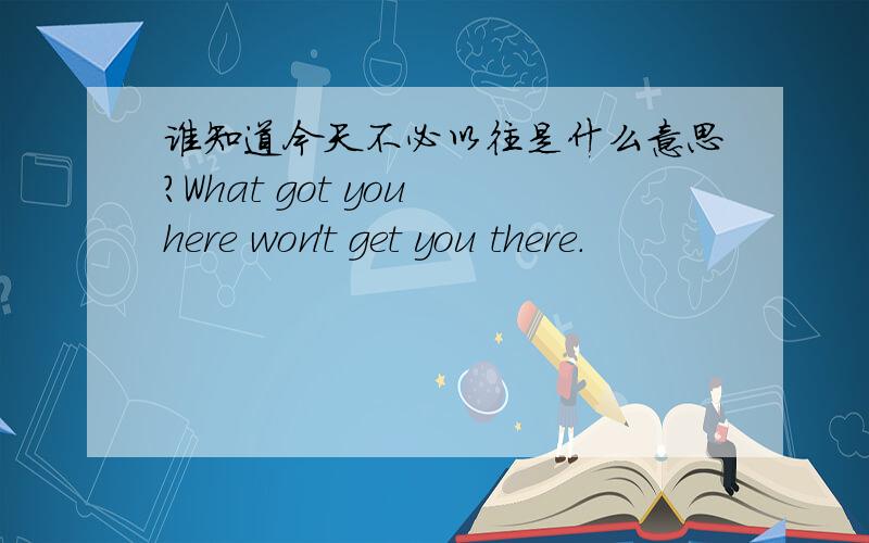 谁知道今天不必以往是什么意思?What got you here won't get you there.