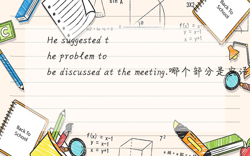 He suggested the problem to be discussed at the meeting.哪个部分是宾语从句书上说suggest是“建议”之意，后面的宾语从句要用虚拟。discuss好象应该用过去完成式，