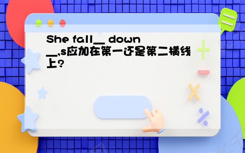 She fall＿ down＿,s应加在第一还是第二横线上?