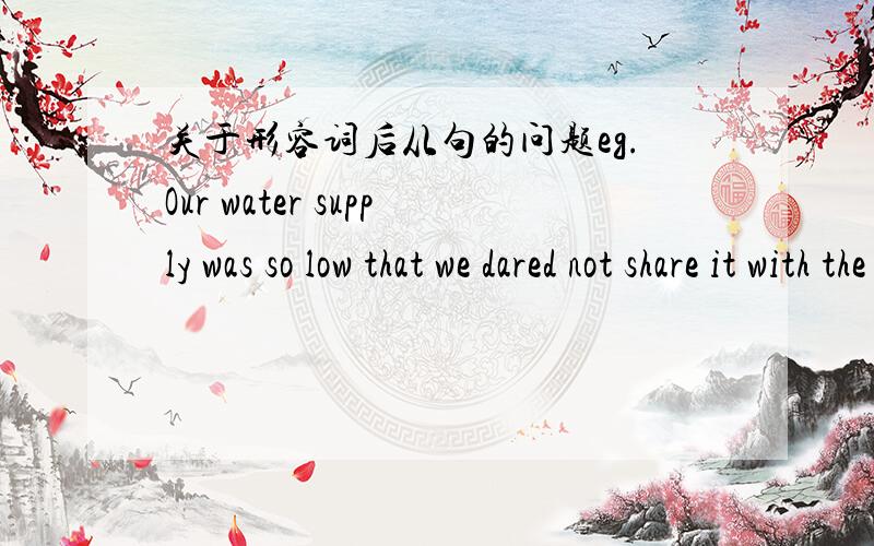 关于形容词后从句的问题eg.Our water supply was so low that we dared not share it with the beasts.例如上面的这句话 that we dared not share it with the beasts是状语从句吗?为什么呢?adj后面跟的什么从句如何判断啊?