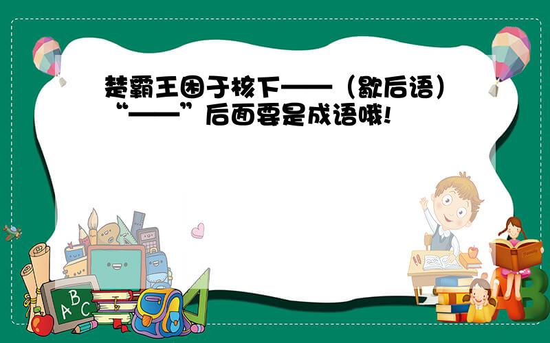 楚霸王困于核下——（歇后语）“——”后面要是成语哦!