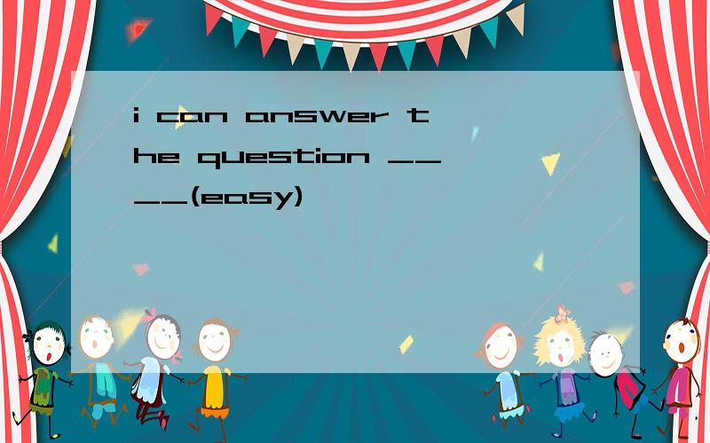 i can answer the question ____(easy)