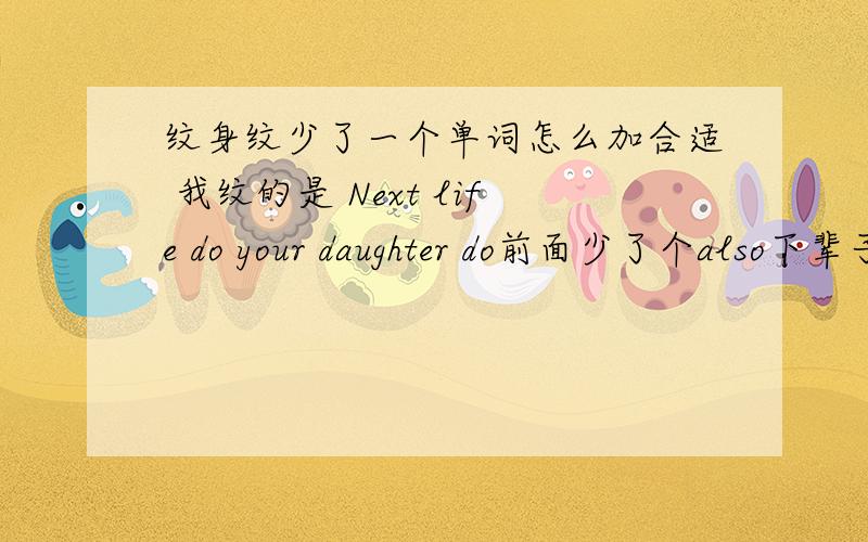 纹身纹少了一个单词怎么加合适 我纹的是 Next life do your daughter do前面少了个also下辈子还做你们的女儿 翻译是不是 Next life also do your daughter 如果就是 Next life do your daughter do 让人看着是不是就