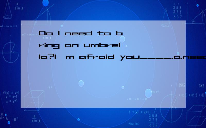 Do I need to bring an umbrella?I'm afraid you____.a.need b,do c.will d.not后面呢