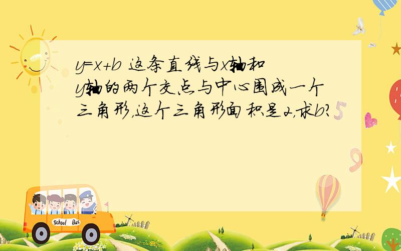 y=x+b 这条直线与x轴和y轴的两个交点与中心围成一个三角形，这个三角形面积是2，求b？