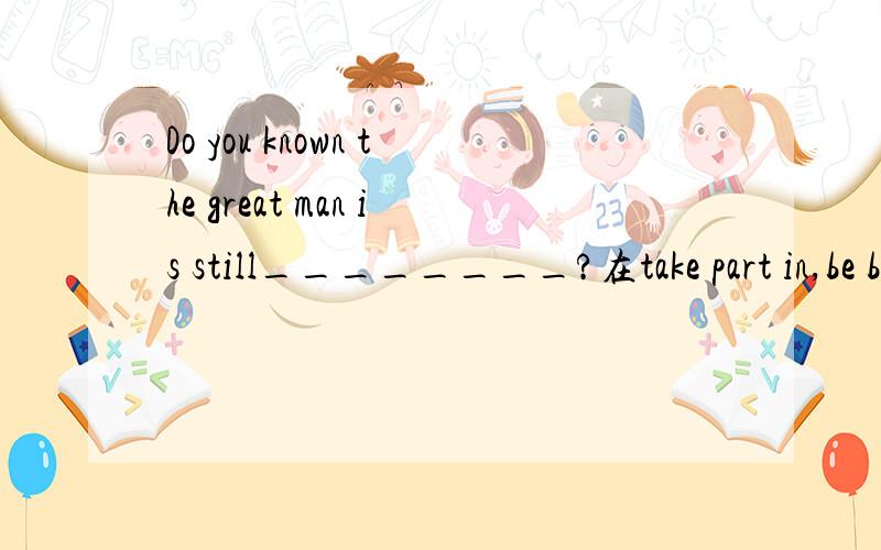 Do you known the great man is still________?在take part in,be born,ride a bicycle,practice the accordion ,athlete,alive,become,sneeze,piano中选一个