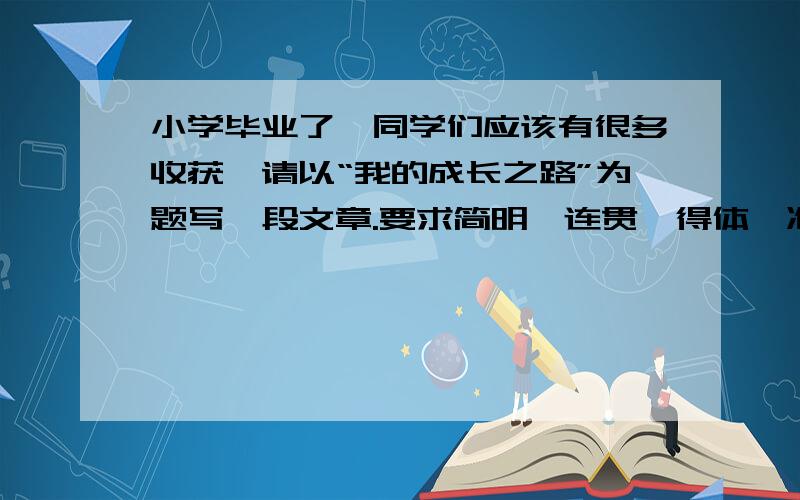 小学毕业了,同学们应该有很多收获,请以“我的成长之路”为题写一段文章.要求简明、连贯、得体、准确、鲜明、生动.