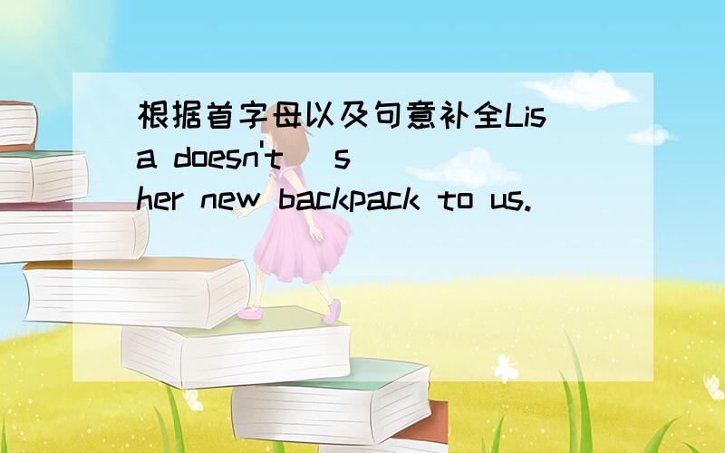 根据首字母以及句意补全Lisa doesn't (s )her new backpack to us.