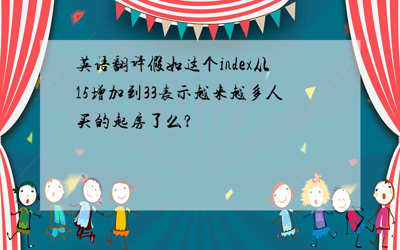 英语翻译假如这个index从15增加到33表示越来越多人买的起房了么？