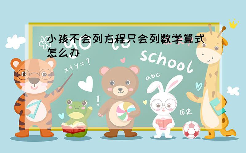 小孩不会列方程只会列数学算式怎么办