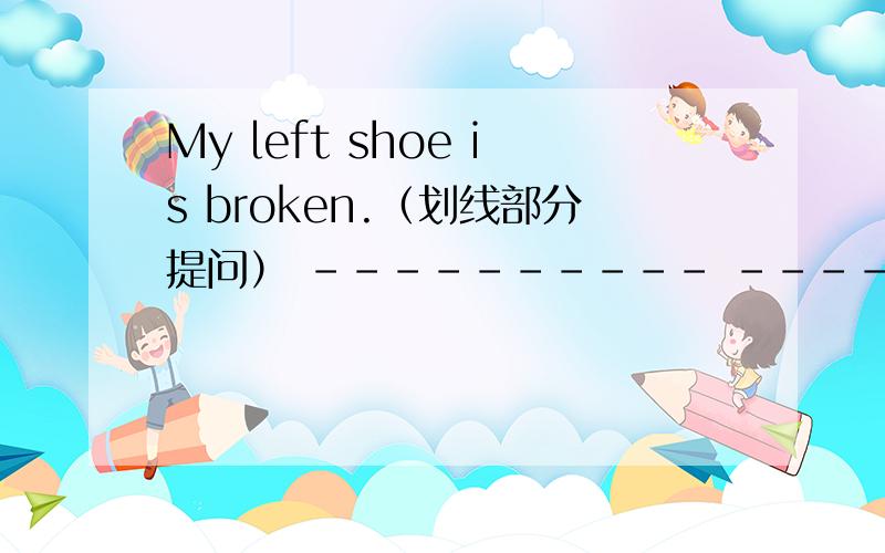 My left shoe is broken.（划线部分提问） ---------- --------- is broken.