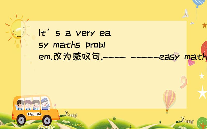 It’s a very easy maths problem.改为感叹句.---- -----easy maths problem it is.