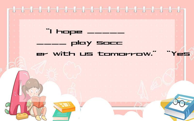 –“I hope _________ play soccer with us tomorrow.”–“Yes,I hope _________.”A.him not to,not too B.he won’t,it tooC.him not to,that too D.he won’t,so
