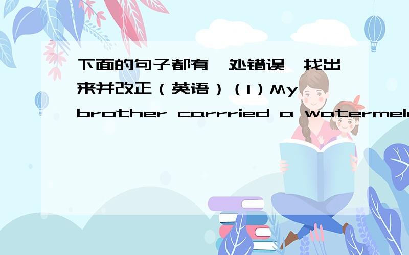 下面的句子都有一处错误,找出来并改正（英语）（1）My brother carrried a watermelon at his bike.( ）改成（ ）（2）They didn't played in the park yesterday.( )改成( ）（3）Are Qiqi younger than Tiantian?( )改成（ ）