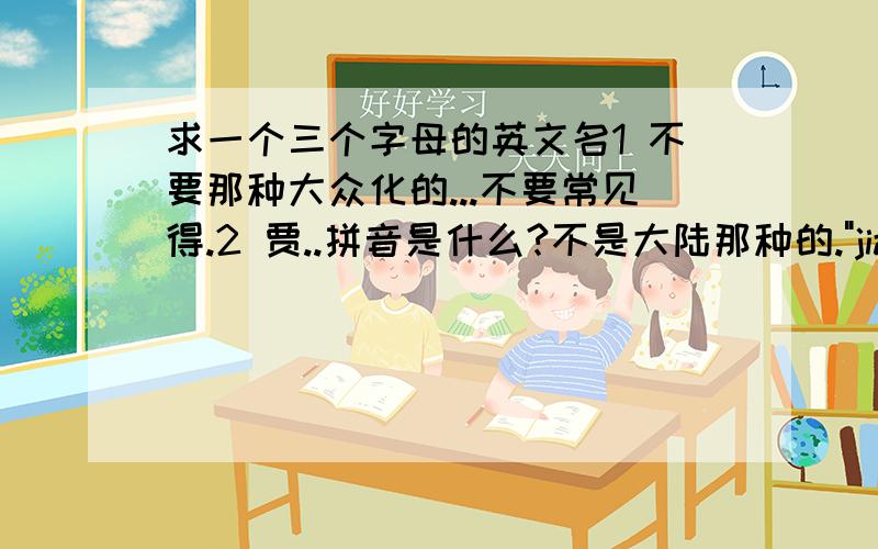 求一个三个字母的英文名1 不要那种大众化的...不要常见得.2 贾..拼音是什么?不是大陆那种的.