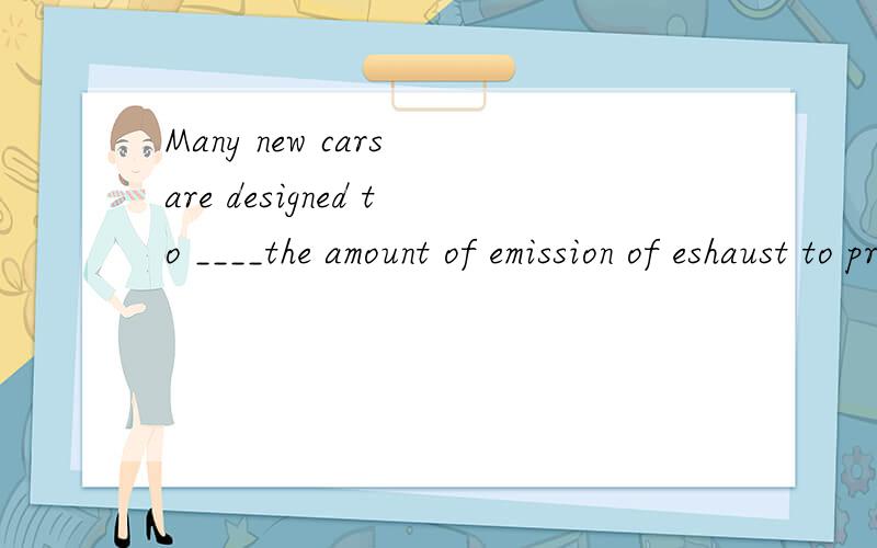 Many new cars are designed to ____the amount of emission of eshaust to protect our environment.A.increase B.reduce C.raise D.refuse