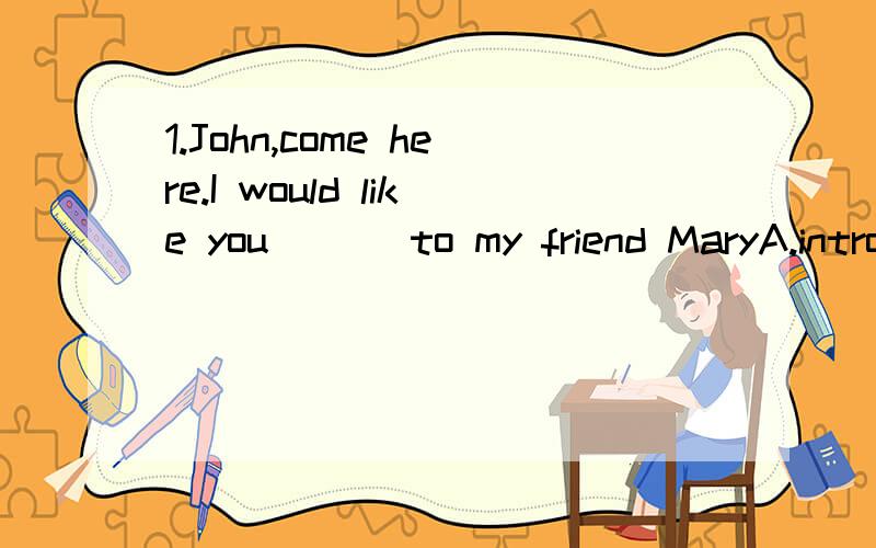 1.John,come here.I would like you ___to my friend MaryA.introduced B.to introduce C.to introduce you D.introducing2.I don't expect anyone will take part in the activity ,____?A.do I B.don't I C.will they D.won't they第一题选A 第二题选C 有会