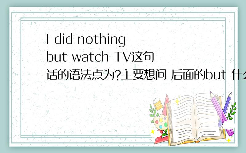 I did nothing but watch TV这句话的语法点为?主要想问 后面的but 什么时候接 do ,什么时候接todo请举例一句用到to的