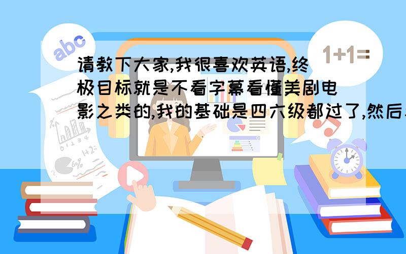 请教下大家,我很喜欢英语,终极目标就是不看字幕看懂美剧电影之类的,我的基础是四六级都过了,然后考研英语76分的水平,记忆力也很好,有一定的英语语感,但就是听力实在是太差了,最近在听