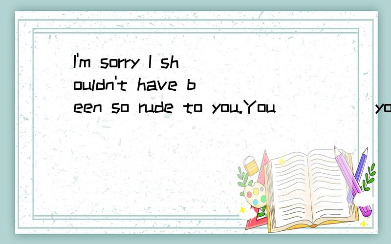 I'm sorry I shouldn't have been so rude to you.You _____your temper,but that's OK.A.did lose B.had lost c.have lost D.were losing谁能帮我讲讲为什么?