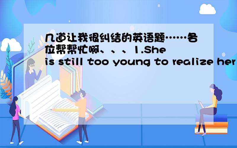 几道让我很纠结的英语题……各位帮帮忙啊、、、1.She is still too young to realize her mistakes,but I'm sure that she will ______ realize how serious a mistake she has made sooner or later.A.come to B.prefer to C.turn to D.like to