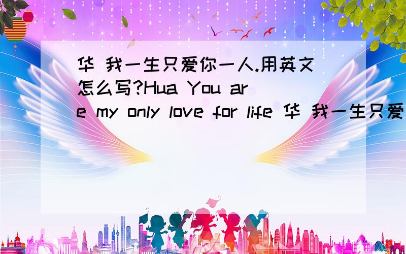 华 我一生只爱你一人.用英文怎么写?Hua You are my only love for life 华 我一生只爱你一人。不知道这样写法正不正确？