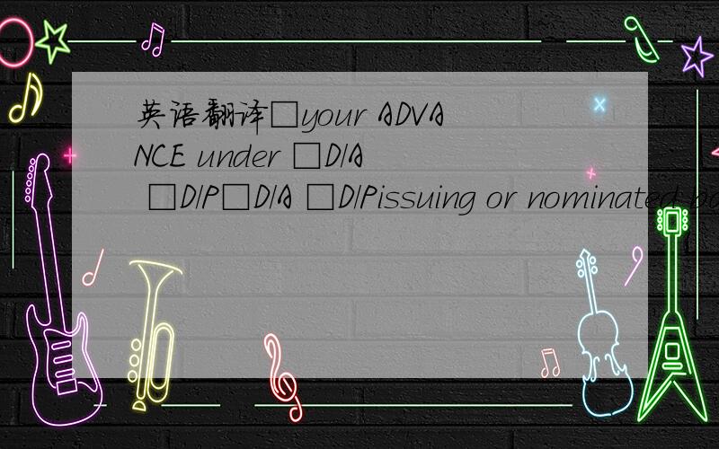 英语翻译□your ADVANCE under □D/A □D/P□D/A □D/Pissuing or nominated bank’s payment under the DOCUMENTARY CREDIT(the “credit”)without financingyour NEGOTIATION by way of □advancing funds or □agreeing to advance funds under the C