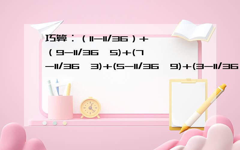 巧算：（11-11/36）+（9-11/36*5)+(7-11/36*3)+(5-11/36*9)+(3-11/36*7)+(1-11/36*11)