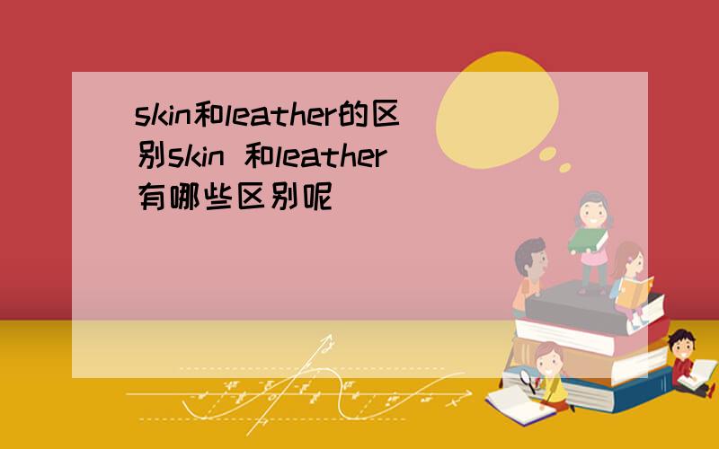 skin和leather的区别skin 和leather有哪些区别呢