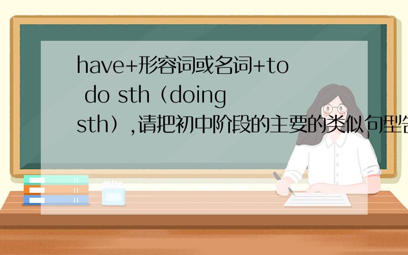 have+形容词或名词+to do sth（doing sth）,请把初中阶段的主要的类似句型告我.