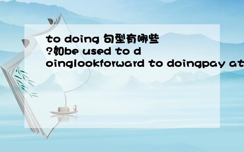 to doing 句型有哪些?如be used to doinglookforward to doingpay attention to doing仅限于初中的,别复制粘贴1楼 3楼24K纯极品，鉴定完毕再来几个啊，说了不要复制粘贴的