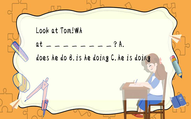 Look at Tom!What ________?A.does he do B.is he doing C.he is doing