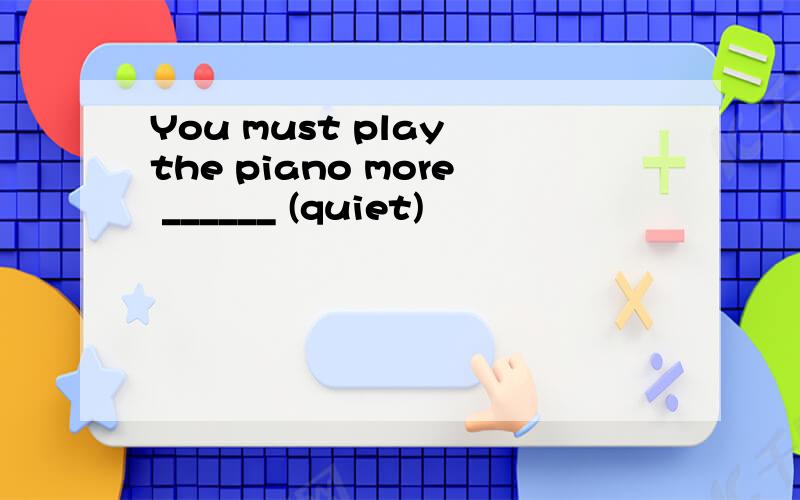 You must play the piano more ______ (quiet)