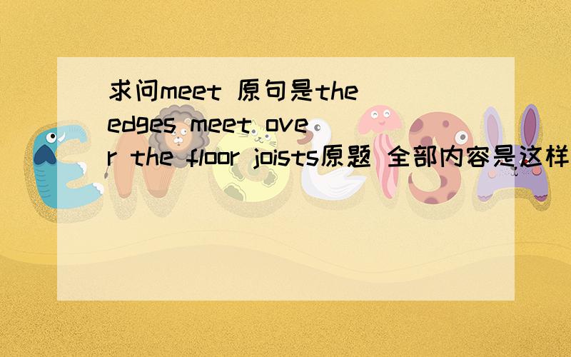 求问meet 原句是the edges meet over the floor joists原题 全部内容是这样的：What sort of subfloor material would you use if the edges meet over the floor joist?我用过翻译软件翻译 不好用 翻译不明了~