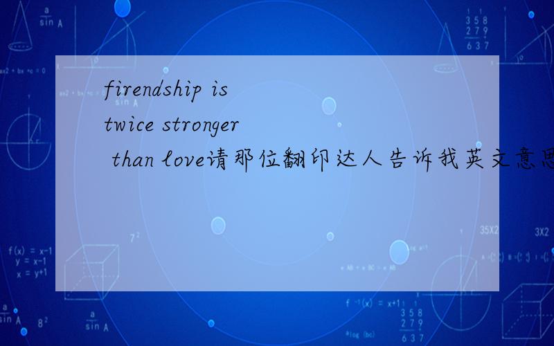 firendship is twice stronger than love请那位翻印达人告诉我英文意思.