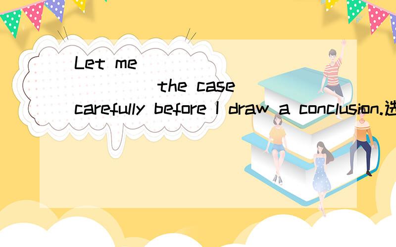 Let me ___________ the case carefully before I draw a conclusion.选择并分析,A.look upB.look intoC.look afterD.look out