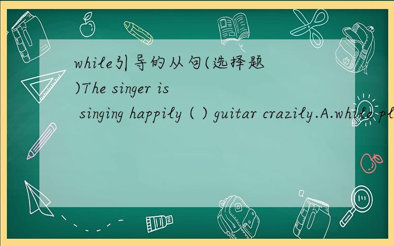 while引导的从句(选择题)The singer is singing happily ( ) guitar crazily.A.while playing the B.while he played theC.while playing D.while he played选B怎么不行了,从句啊