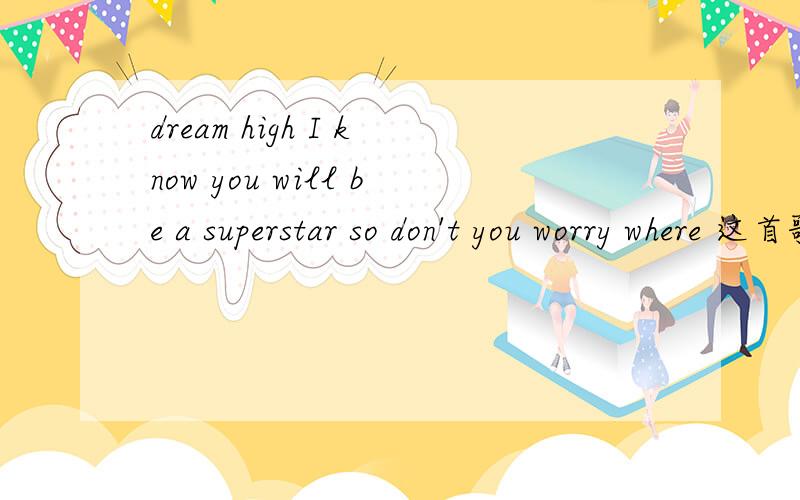 dream high I know you will be a superstar so don't you worry where 这首歌麻烦给我邮箱传一份