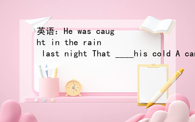 英语：He was caught in the rain last night That ____his cold A can bring about B ought to bring about C should have brought about D may have bring about