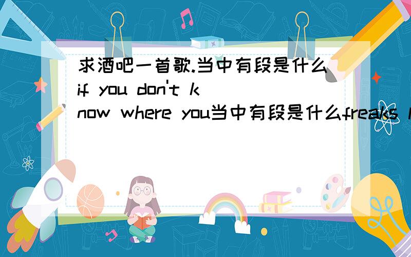 求酒吧一首歌.当中有段是什么if you don't know where you当中有段是什么freaks leaving room sex the ong.leaving leaving tell 什么的..if you don't know where are you from ,you don't know are you going