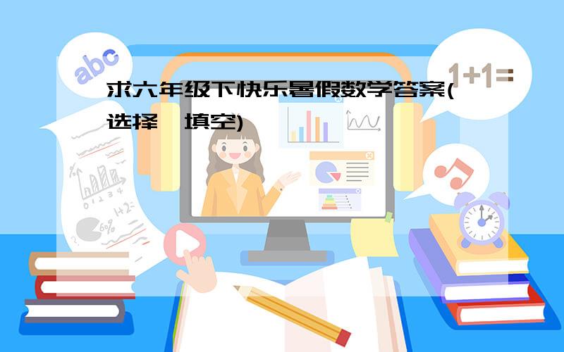 求六年级下快乐暑假数学答案(选择,填空)