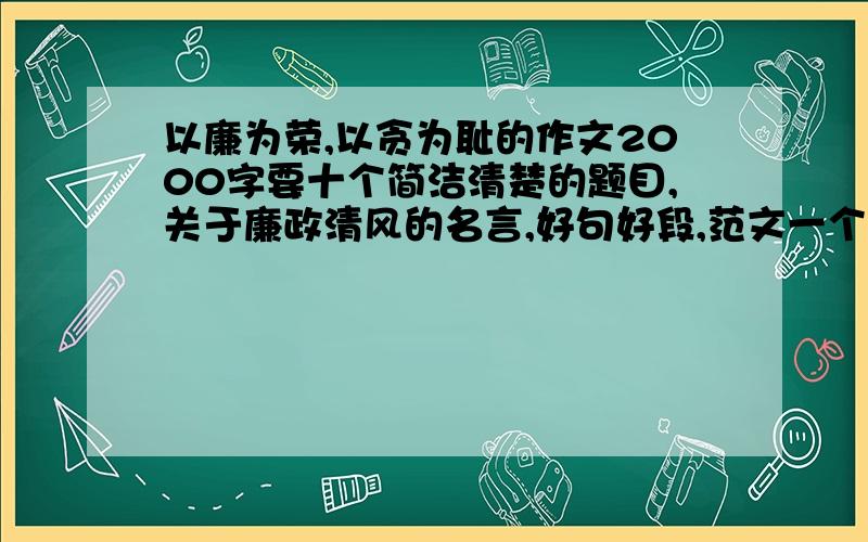 以廉为荣,以贪为耻的作文2000字要十个简洁清楚的题目,关于廉政清风的名言,好句好段,范文一个,题材不限