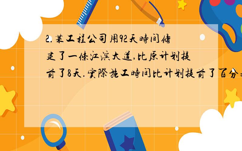 2.某工程公司用92天时间修建了一条江滨大道,比原计划提前了8天.实际施工时间比计划提前了百分之几?3..4..5..