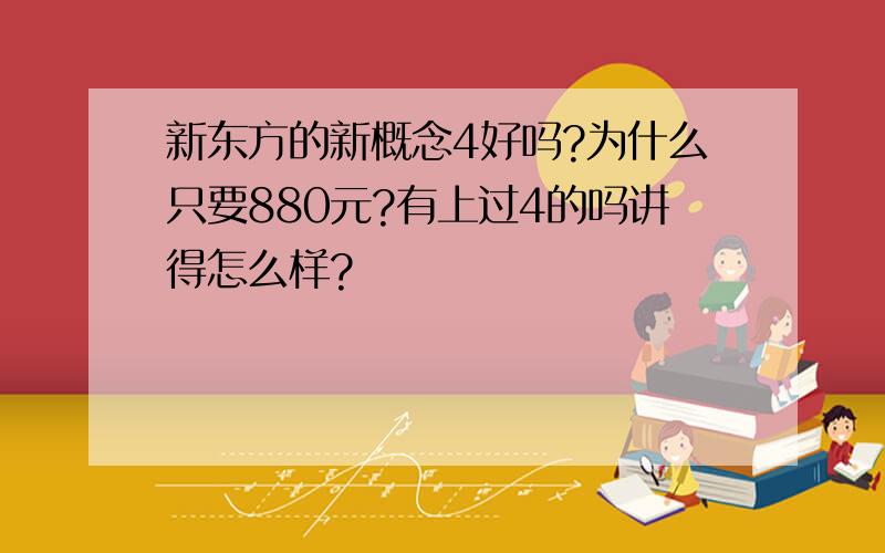 新东方的新概念4好吗?为什么只要880元?有上过4的吗讲得怎么样?