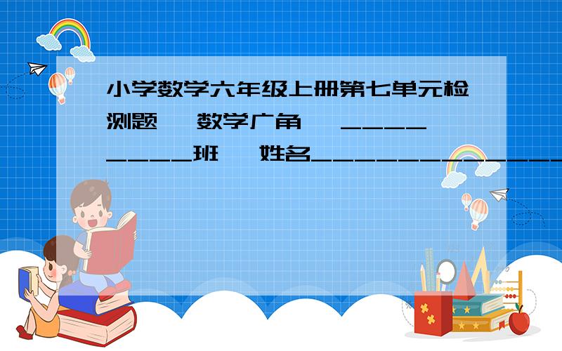 小学数学六年级上册第七单元检测题【 数学广角 】________班   姓名___________________   座号_______   成绩___________一．“认真细致”填一填.40分 1．鸡和兔共30只,有86只脚,鸡（     ）只,兔（     ）