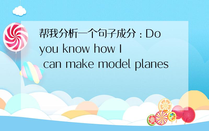 帮我分析一个句子成分：Do you know how I can make model planes