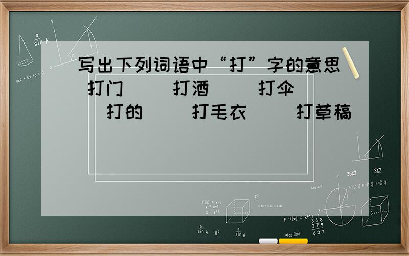 写出下列词语中“打”字的意思 打门（） 打酒（） 打伞（） 打的（） 打毛衣（） 打草稿（）