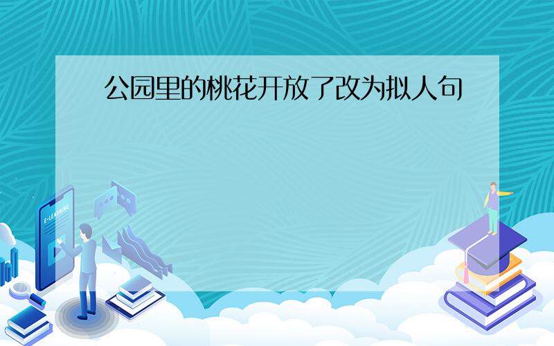 公园里的桃花开放了改为拟人句