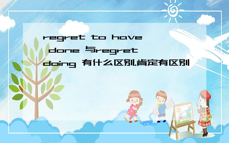 regret to have done 与regret doing 有什么区别.肯定有区别